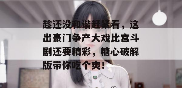 趁还没和谐赶紧看，这出豪门争产大戏比宫斗剧还要精彩，糖心破解版带你吃个爽！