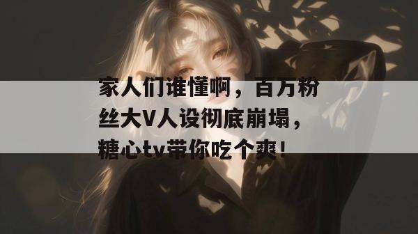 家人们谁懂啊，百万粉丝大V人设彻底崩塌，糖心tv带你吃个爽！