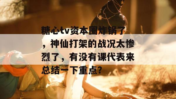 糖心tv资本圈炸锅了，神仙打架的战况太惨烈了，有没有课代表来总结一下重点？