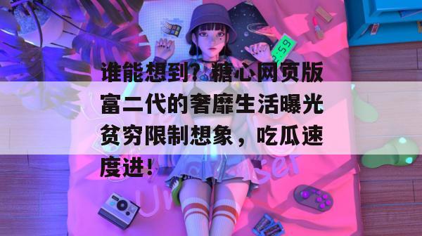 谁能想到？糖心网页版富二代的奢靡生活曝光贫穷限制想象，吃瓜速度进！