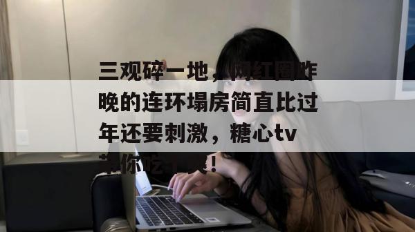 三观碎一地，网红圈昨晚的连环塌房简直比过年还要刺激，糖心tv带你吃个爽！