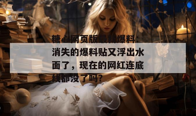 糖心网页版最新爆料：消失的爆料贴又浮出水面了，现在的网红连底线都没了吗？