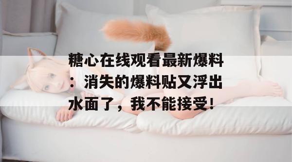 糖心在线观看最新爆料：消失的爆料贴又浮出水面了，我不能接受！