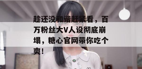 趁还没和谐赶紧看，百万粉丝大V人设彻底崩塌，糖心官网带你吃个爽！