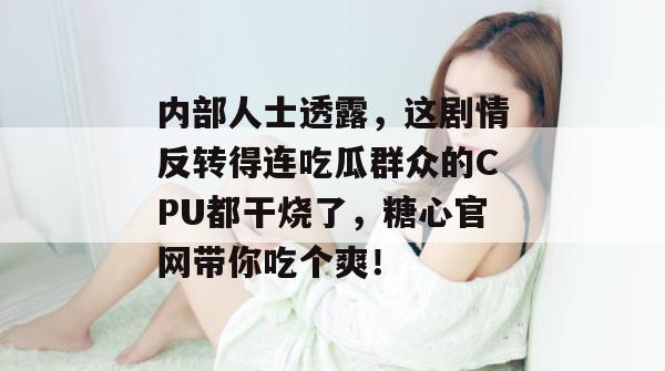 内部人士透露，这剧情反转得连吃瓜群众的CPU都干烧了，糖心官网带你吃个爽！