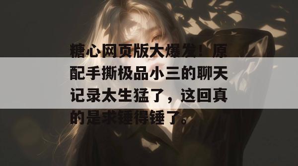 糖心网页版大爆发！原配手撕极品小三的聊天记录太生猛了，这回真的是求锤得锤了。